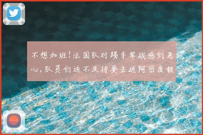 不想加班!法国队对踢季军战感到恶心,队员们迫不及待要去迈阿密度假