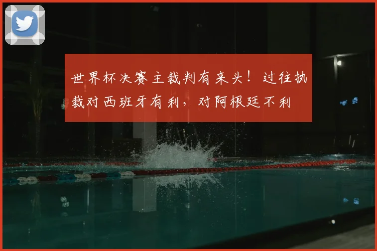世界杯决赛主裁判有来头!过往执裁对西班牙有利,对阿根廷不利