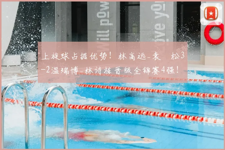 上旋球占据优势!林高远_袁烜松3-2温瑞博_林诗栋晋级全锦赛4强!