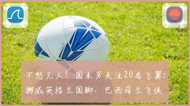 不愁无人！国米另关注20名飞翼：挪威英格兰国脚，巴西荷兰飞侠