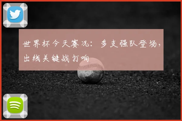 世界杯今天赛况:多支强队登场,出线关键战打响