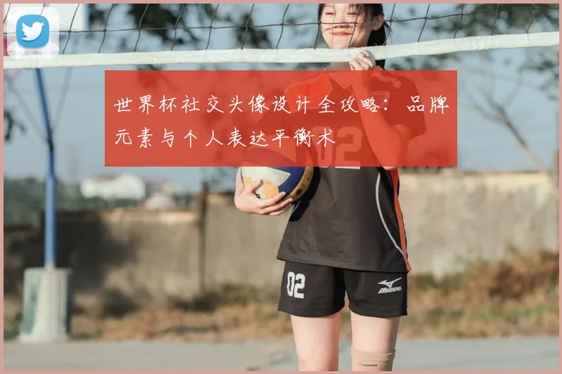 世界杯社交头像设计全攻略：品牌元素与个人表达平衡术