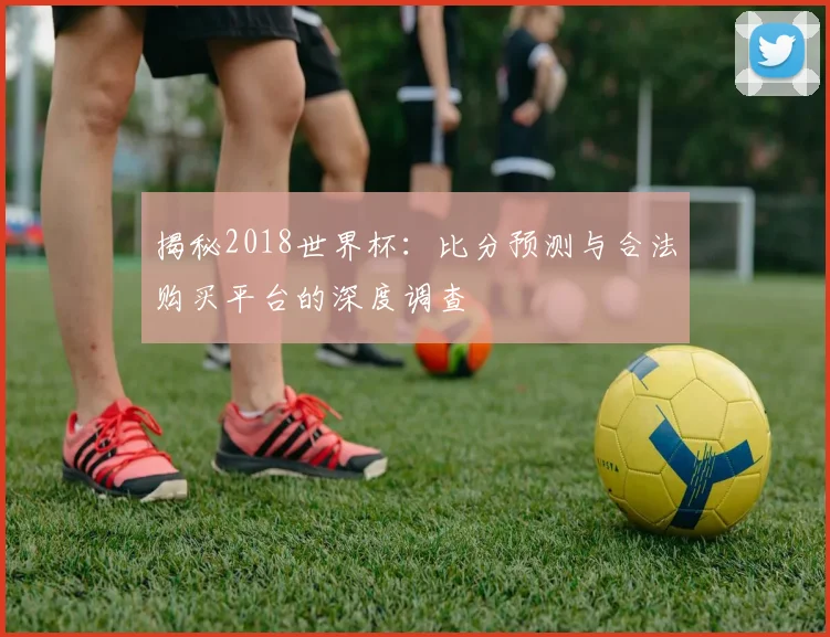 揭秘2018世界杯:比分预测与合法购买平台的深度调查
