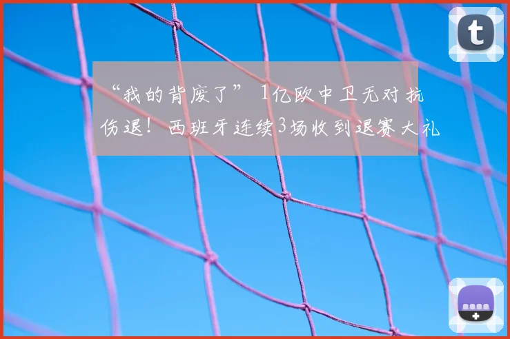 “我的背废了” 1亿欧中卫无对抗伤退!西班牙连续3场收到退赛大礼