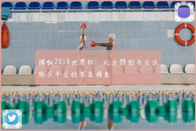揭秘2018世界杯：比分预测与合法购买平台的深度调查