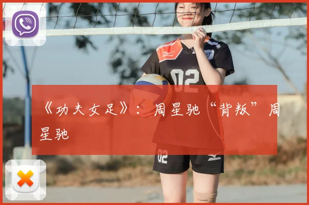 《功夫女足》：周星驰“背叛”周星驰