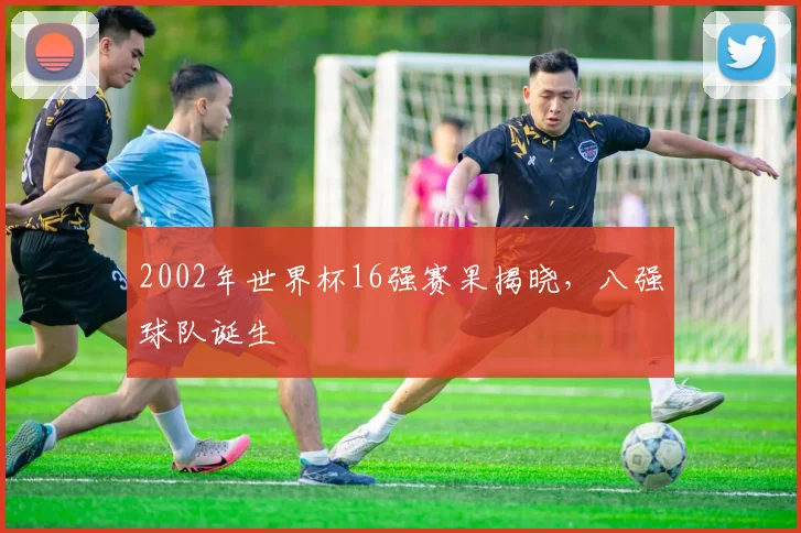 2002年世界杯16强赛果揭晓，八强球队诞生