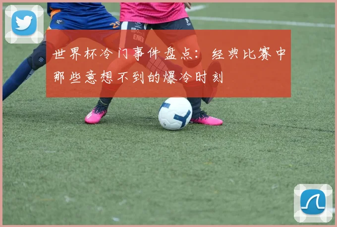 世界杯冷门事件盘点：经典比赛中那些意想不到的爆冷时刻