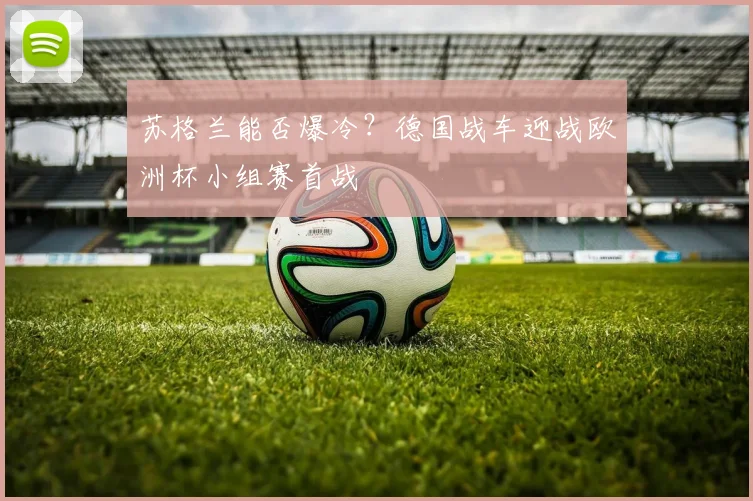 苏格兰能否爆冷？德国战车迎战欧洲杯小组赛首战