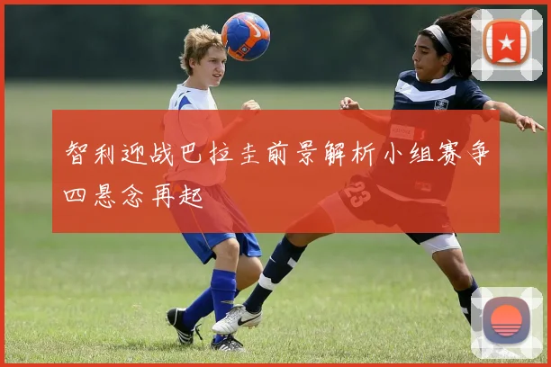 智利迎战巴拉圭前景解析小组赛争四悬念再起