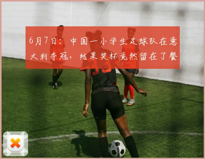 6月7日：中国一小学生足球队在意大利夺冠，结果奖杯竟然留在了餐厅柜台_比赛_青训_罗马