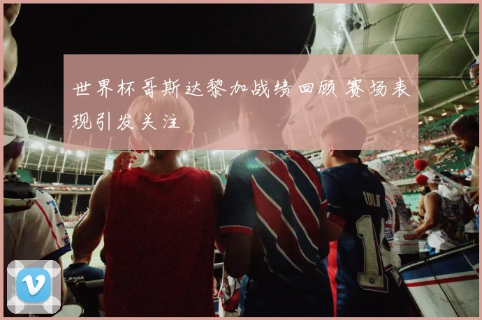 世界杯哥斯达黎加战绩回顾 赛场表现引发关注