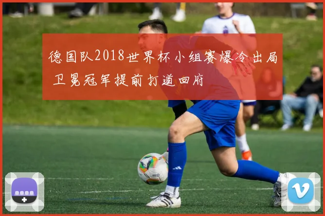 德国队2018世界杯小组赛爆冷出局 卫冕冠军提前打道回府