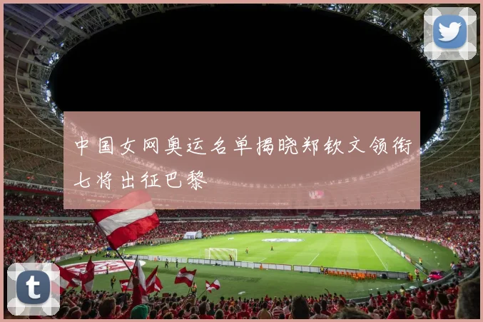中国女网奥运名单揭晓郑钦文领衔七将出征巴黎