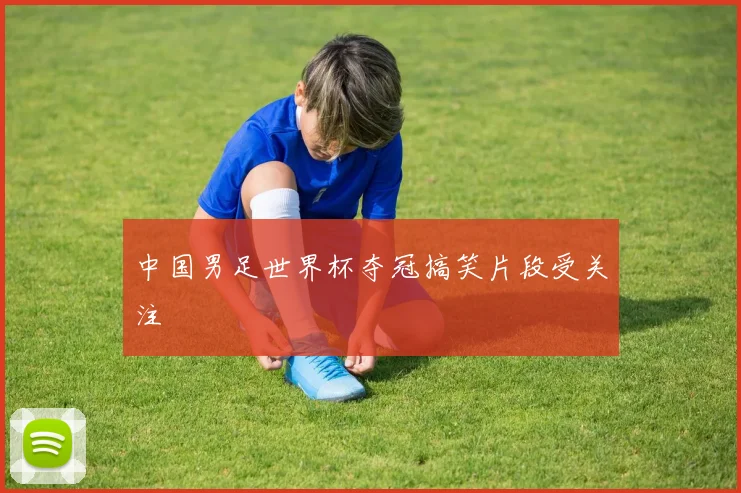 中国男足世界杯夺冠搞笑片段受关注